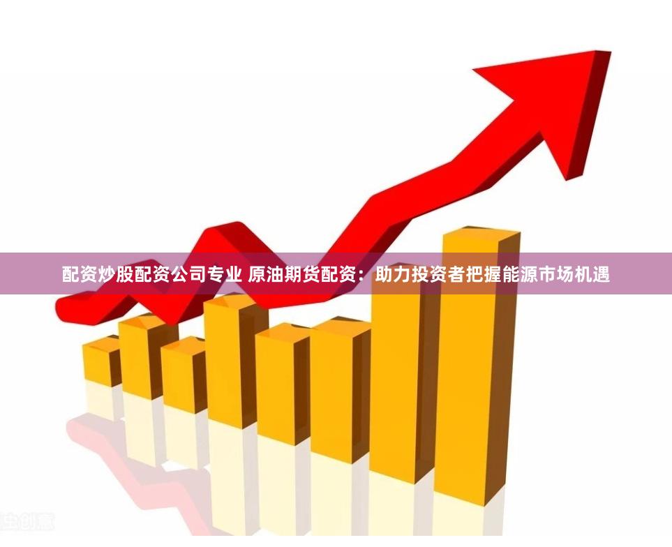 配资炒股配资公司专业 原油期货配资：助力投资者把握能源市场机遇