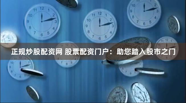 正规炒股配资网 股票配资门户：助您踏入股市之门