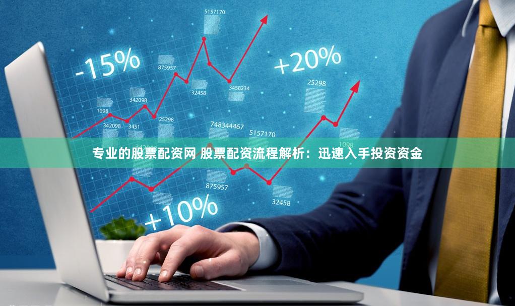 专业的股票配资网 股票配资流程解析：迅速入手投资资金