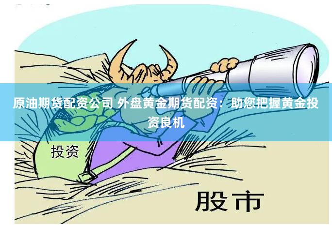 原油期货配资公司 外盘黄金期货配资：助您把握黄金投资良机