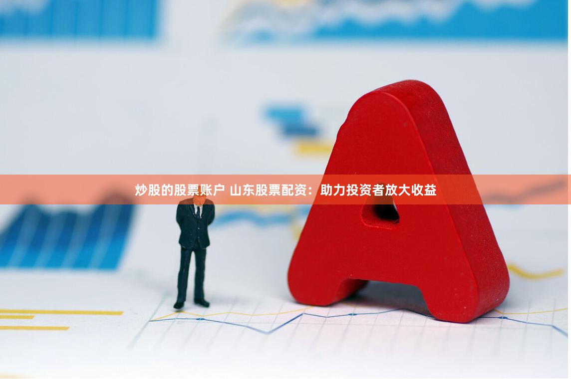 炒股的股票账户 山东股票配资：助力投资者放大收益