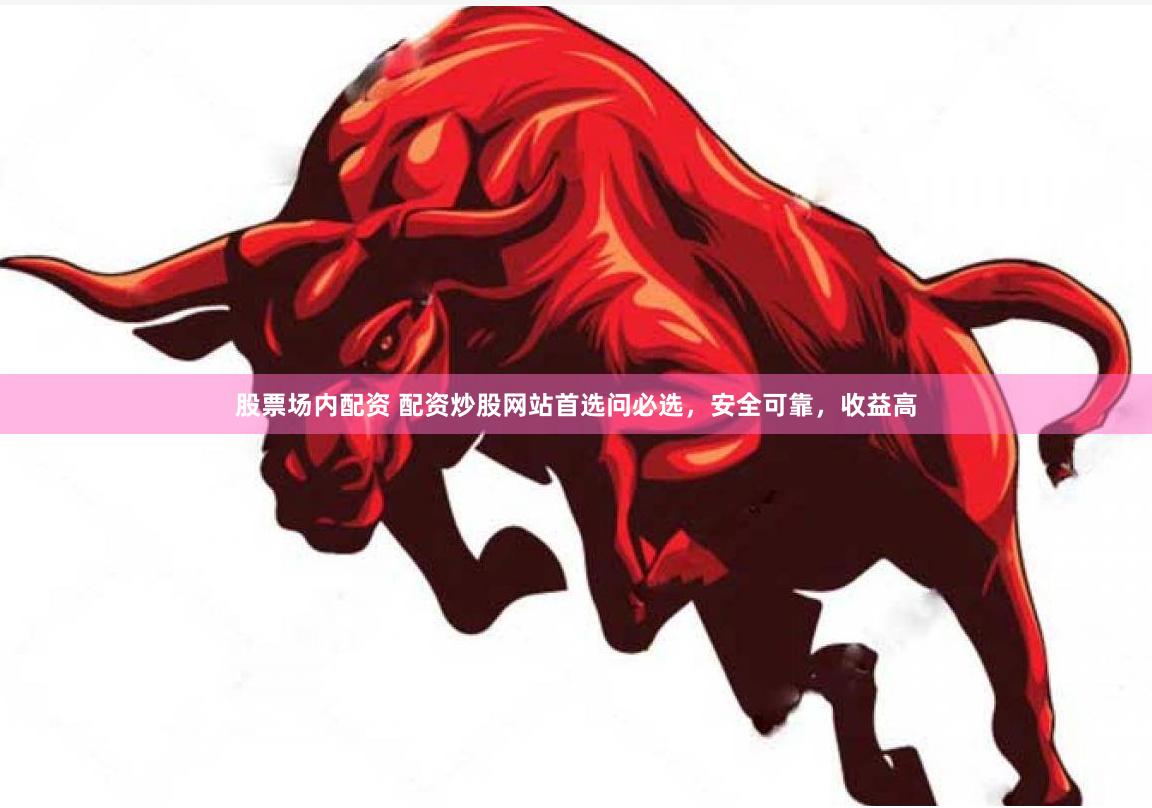 股票场内配资 配资炒股网站首选问必选，安全可靠，收益高