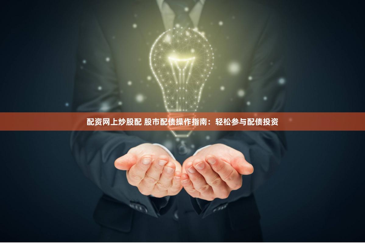 配资网上炒股配 股市配债操作指南：轻松参与配债投资