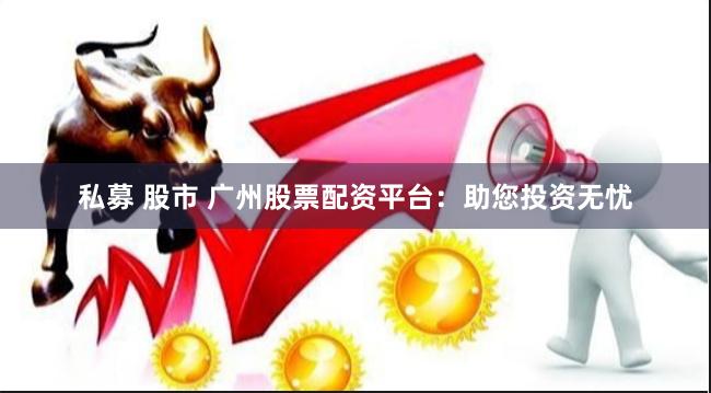 私募 股市 广州股票配资平台：助您投资无忧