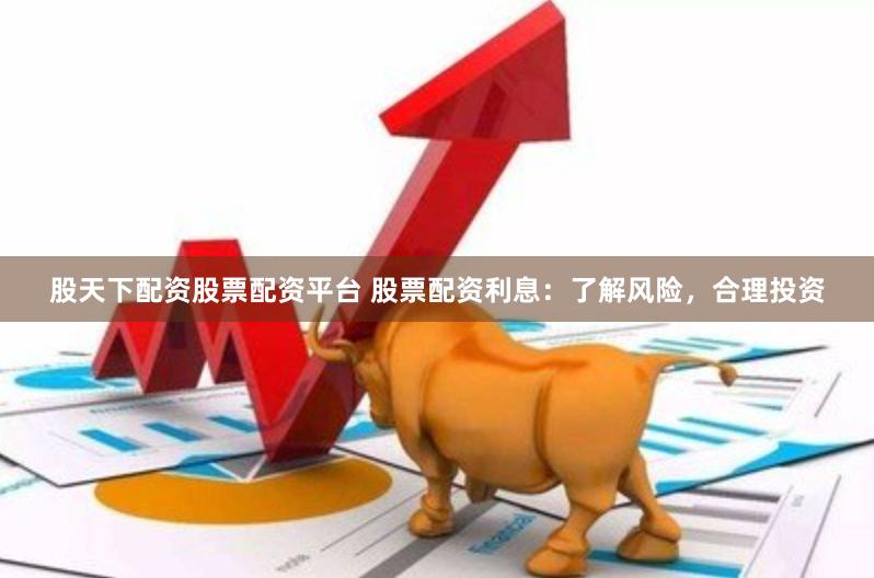 股天下配资股票配资平台 股票配资利息：了解风险，合理投资