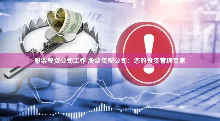 股票配资公司工作 股票资配公司：您的投资管理专家