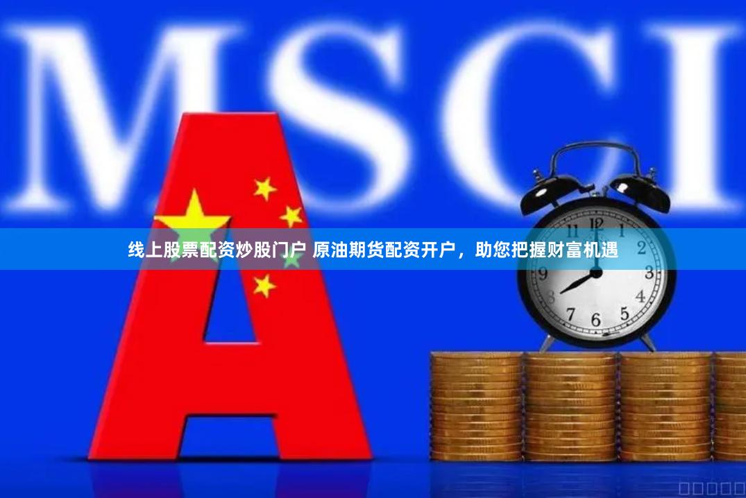 线上股票配资炒股门户 原油期货配资开户，助您把握财富机遇