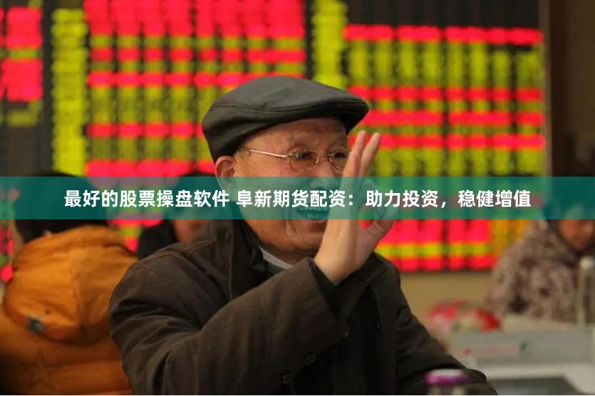 最好的股票操盘软件 阜新期货配资：助力投资，稳健增值