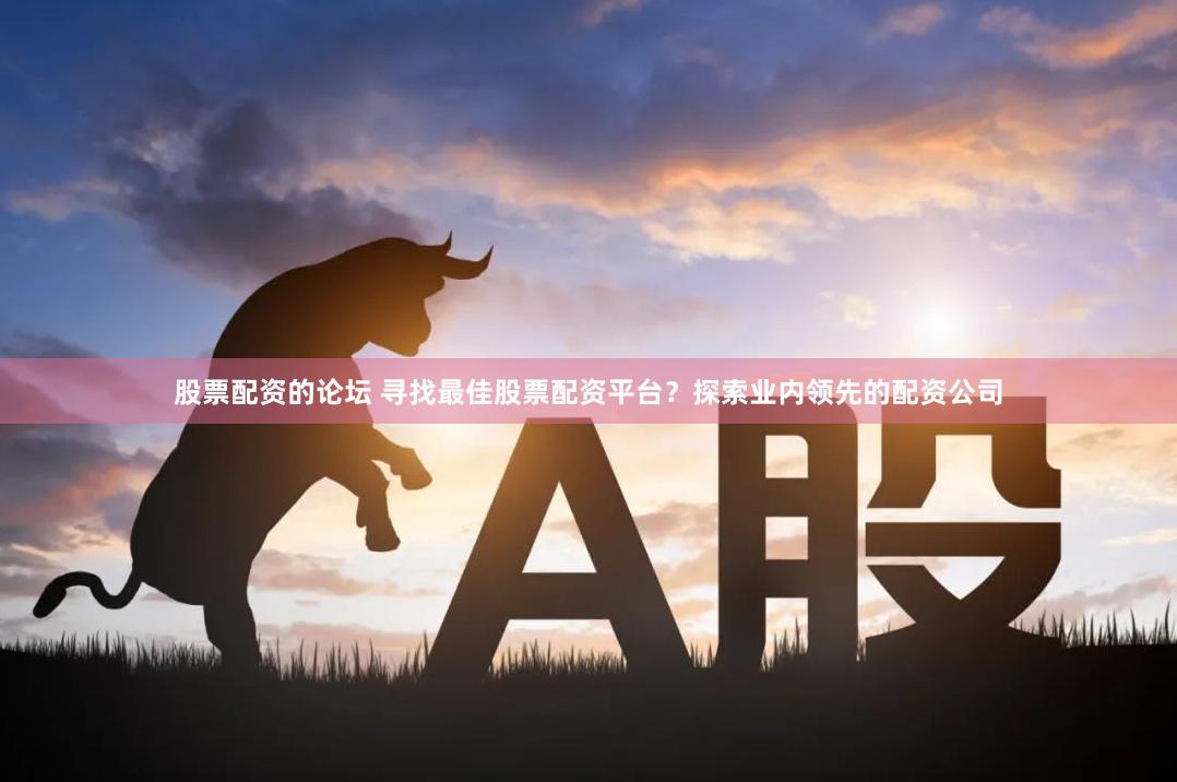 股票配资的论坛 寻找最佳股票配资平台？探索业内领先的配资公司