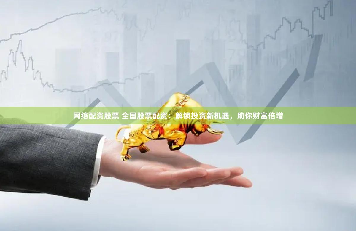 网络配资股票 全国股票配资：解锁投资新机遇，助你财富倍增