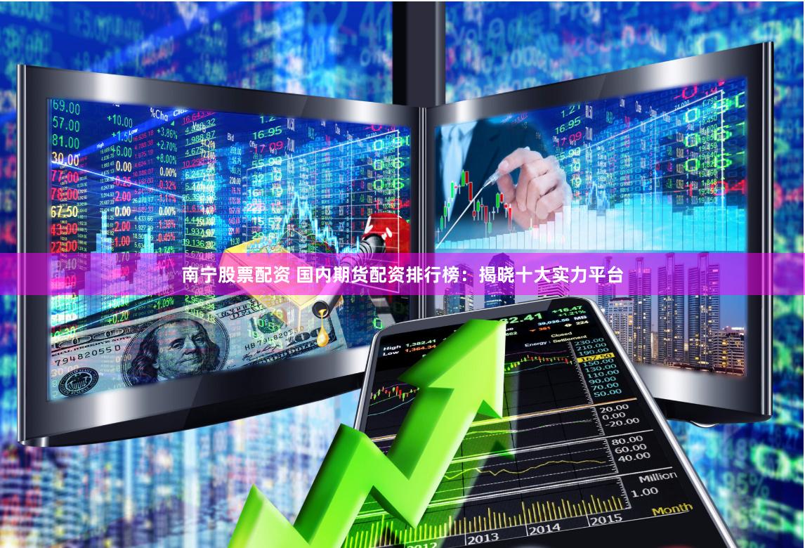 南宁股票配资 国内期货配资排行榜：揭晓十大实力平台