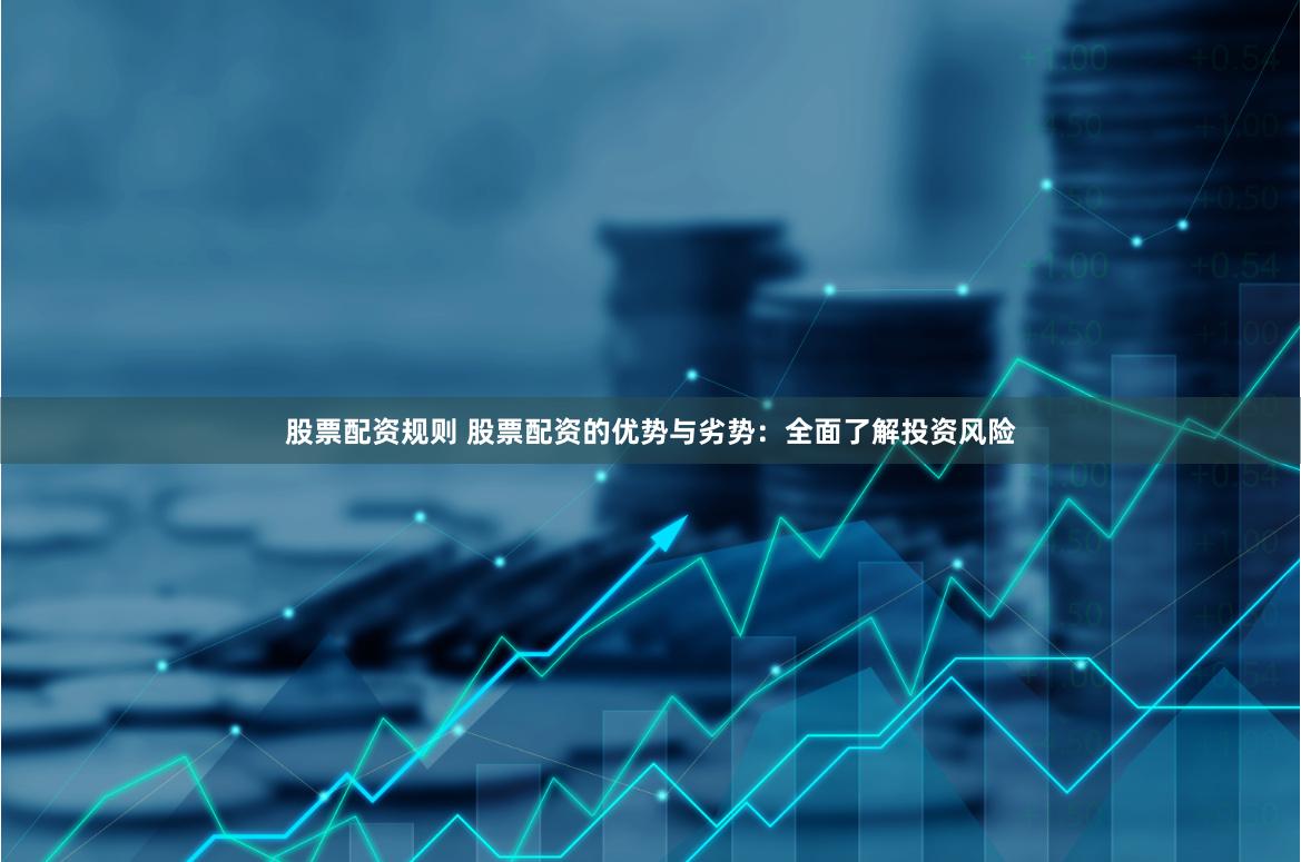 股票配资规则 股票配资的优势与劣势：全面了解投资风险