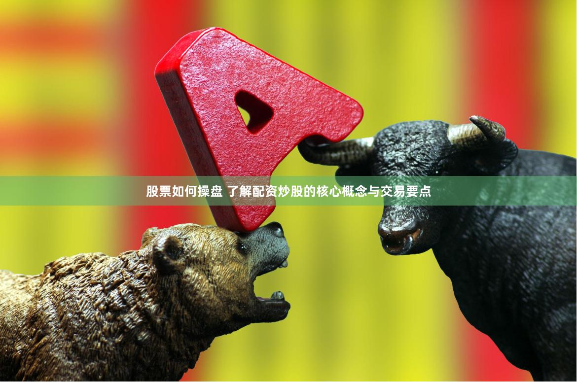 股票如何操盘 了解配资炒股的核心概念与交易要点
