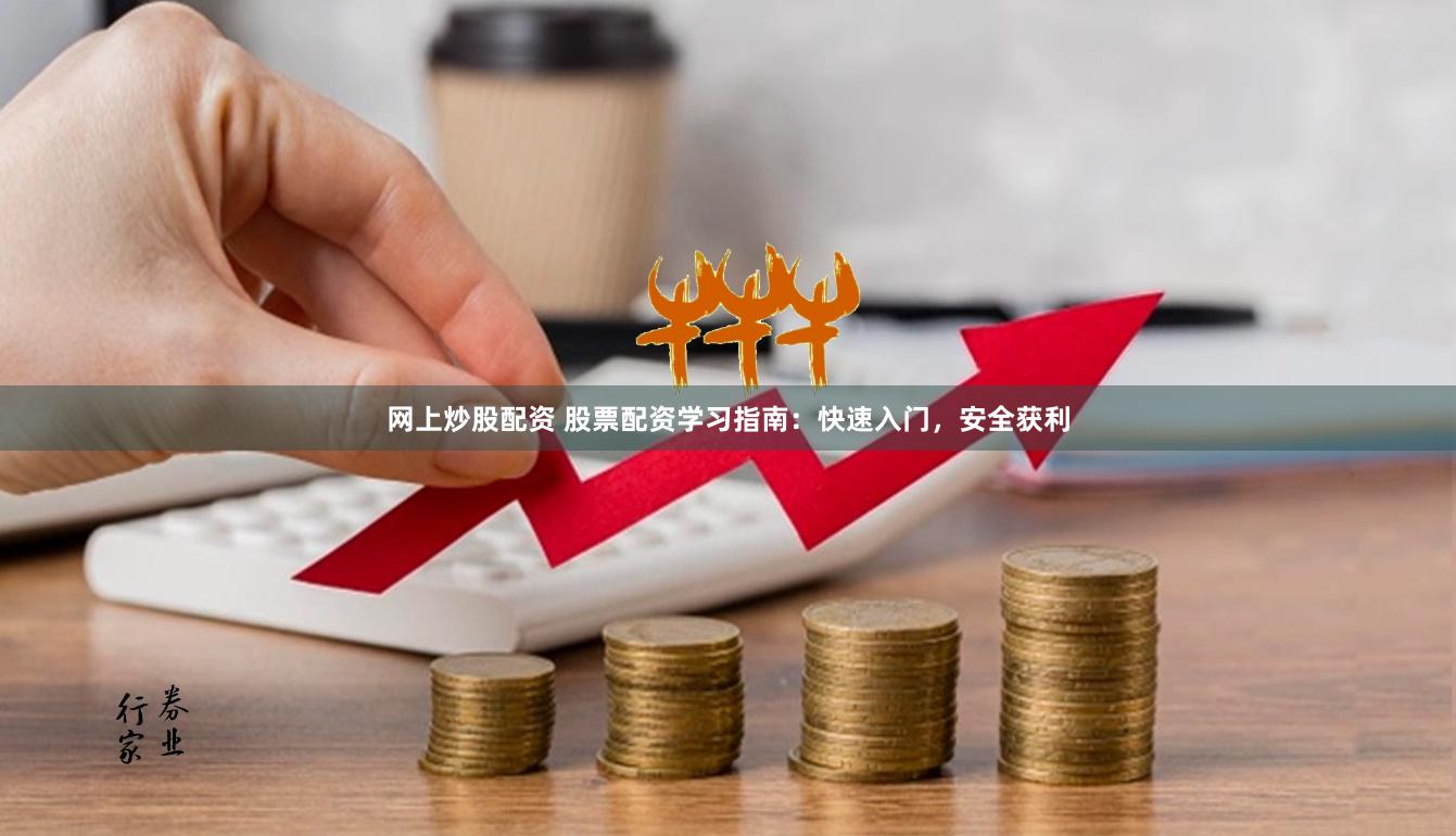 网上炒股配资 股票配资学习指南：快速入门，安全获利