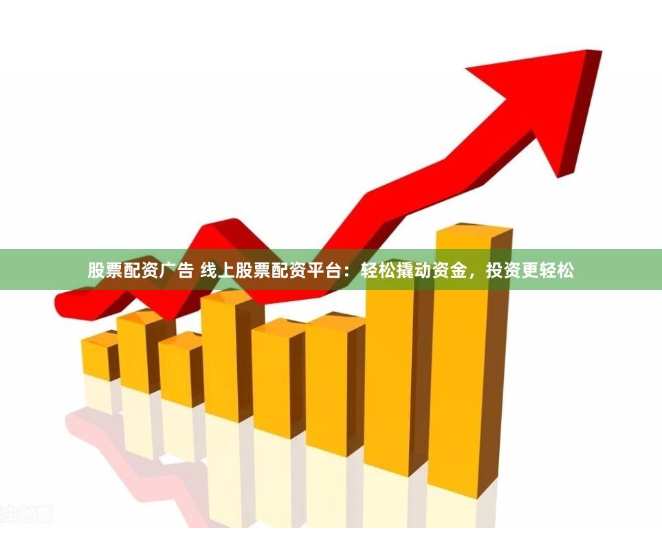 股票配资广告 线上股票配资平台：轻松撬动资金，投资更轻松