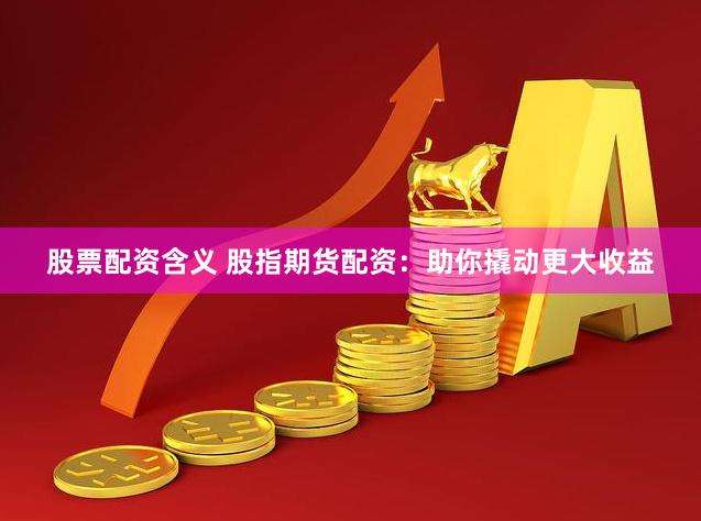 股票配资含义 股指期货配资：助你撬动更大收益