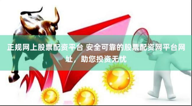 正规网上股票配资平台 安全可靠的股票配资网平台网址，助您投资无忧
