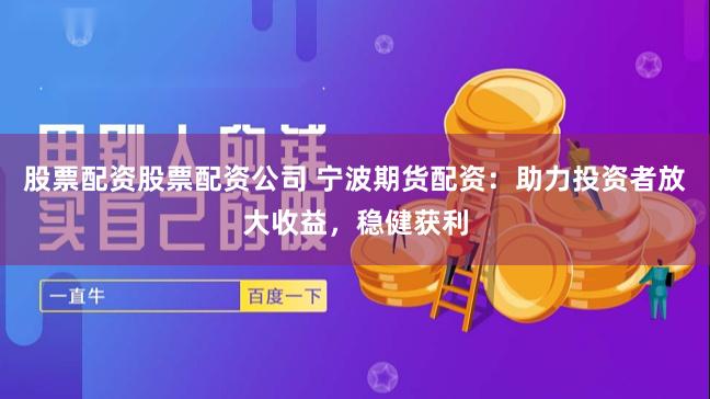 股票配资股票配资公司 宁波期货配资：助力投资者放大收益，稳健获利