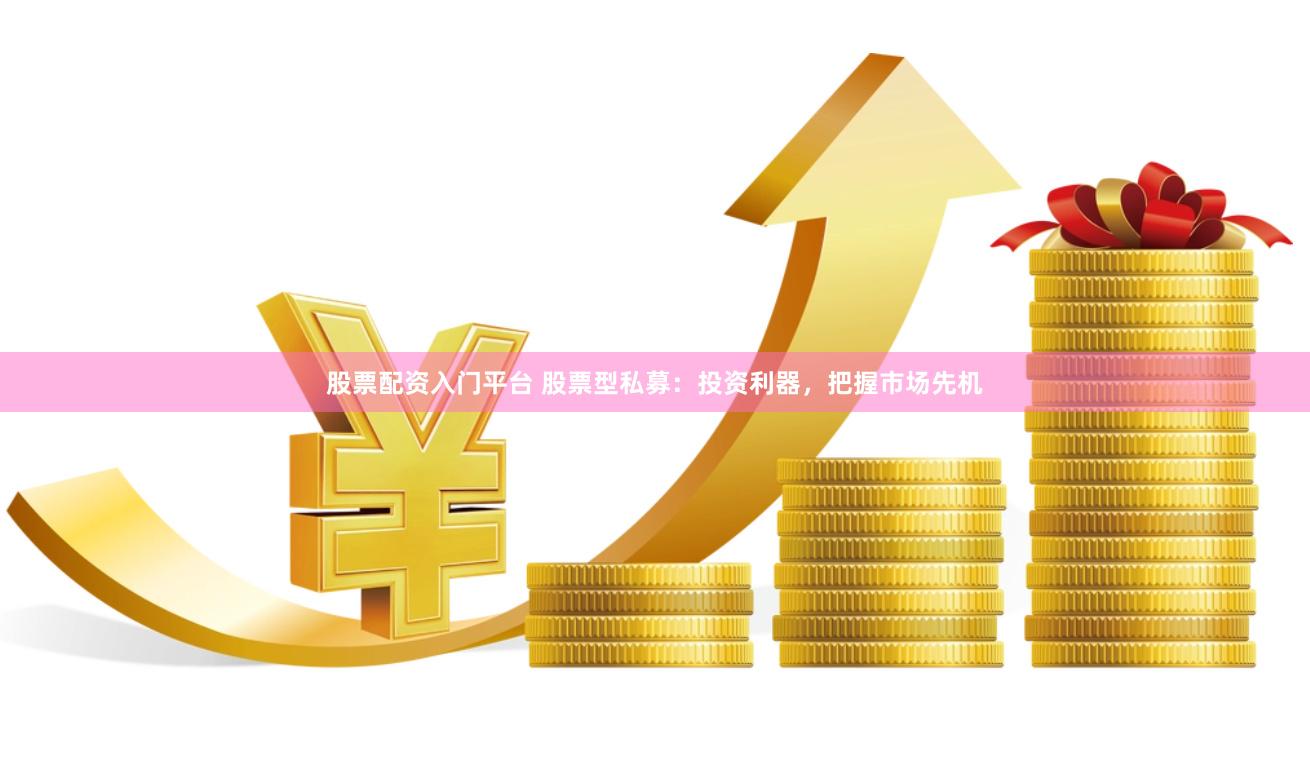 股票配资入门平台 股票型私募：投资利器，把握市场先机
