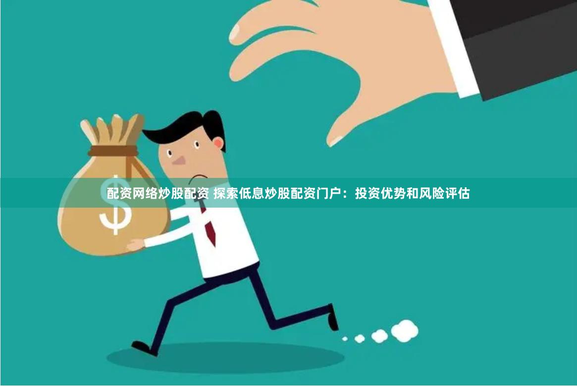 配资网络炒股配资 探索低息炒股配资门户：投资优势和风险评估