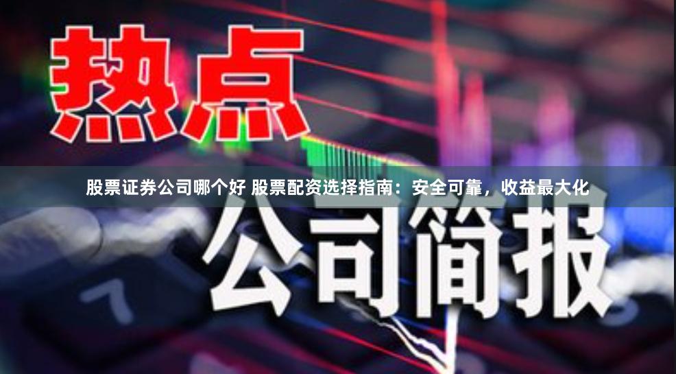 股票证券公司哪个好 股票配资选择指南：安全可靠，收益最大化