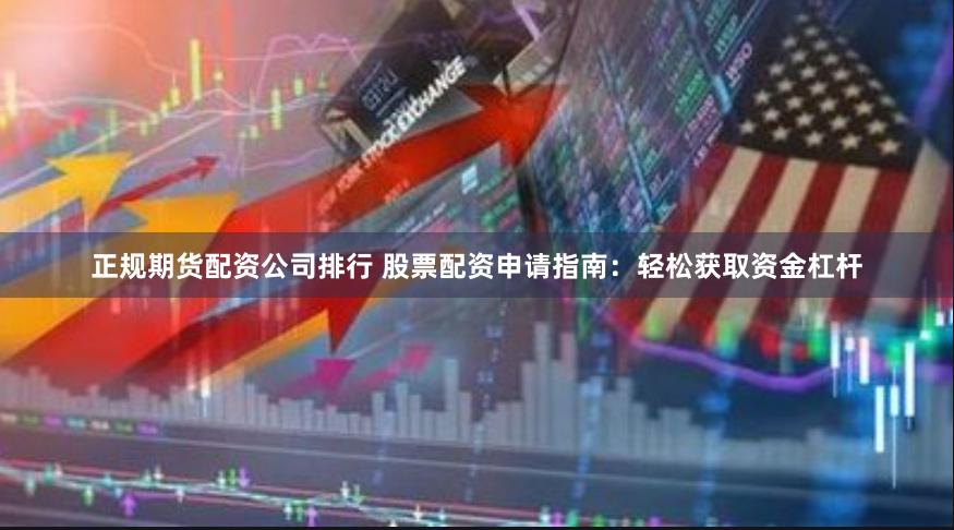 正规期货配资公司排行 股票配资申请指南：轻松获取资金杠杆