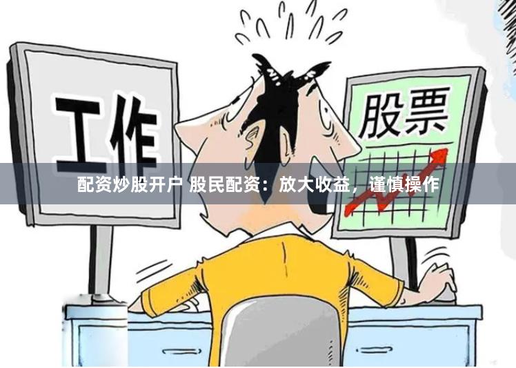 配资炒股开户 股民配资：放大收益，谨慎操作