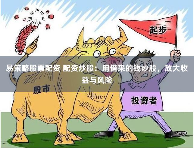 易策略股票配资 配资炒股：用借来的钱炒股，放大收益与风险
