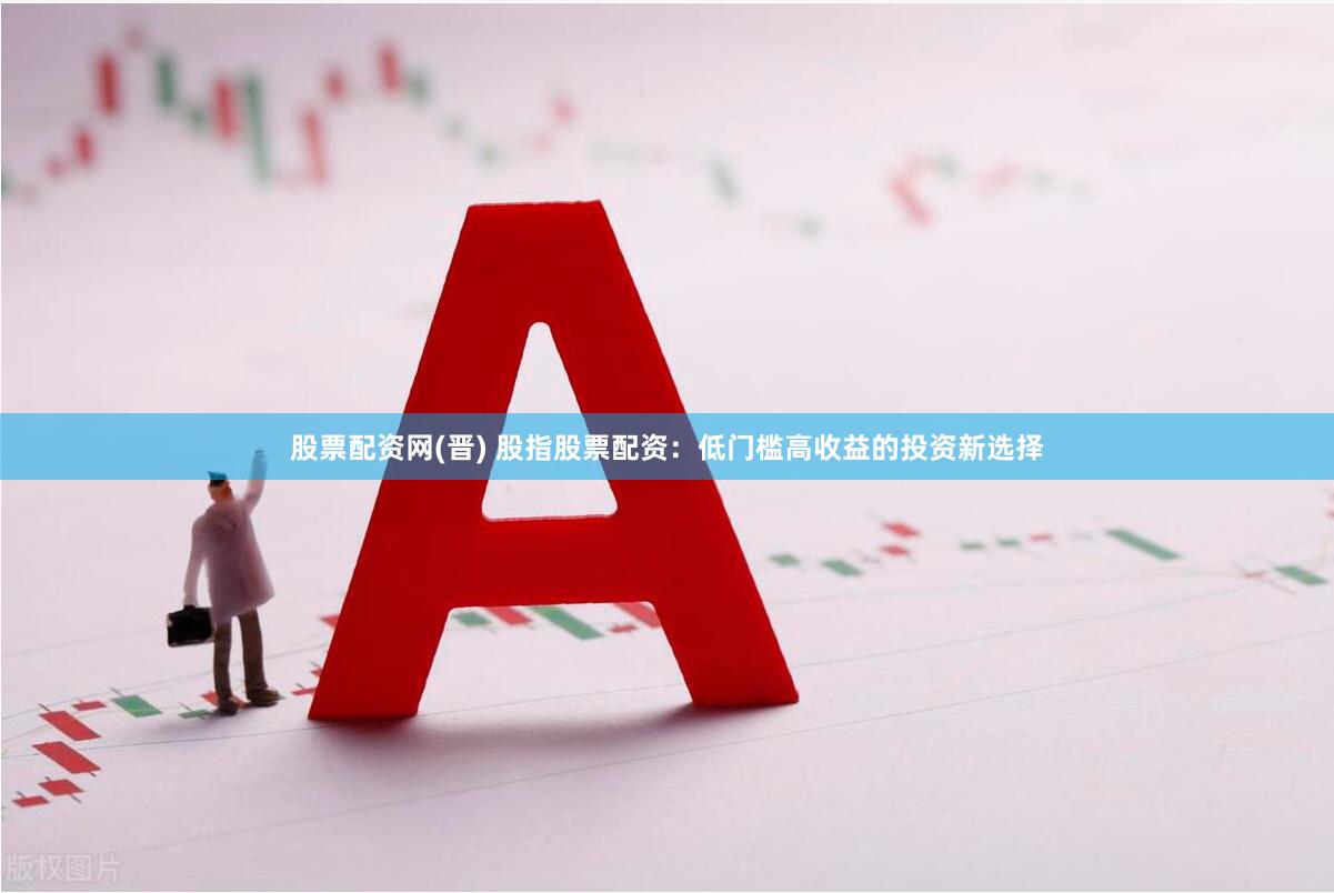股票配资网(晋) 股指股票配资：低门槛高收益的投资新选择