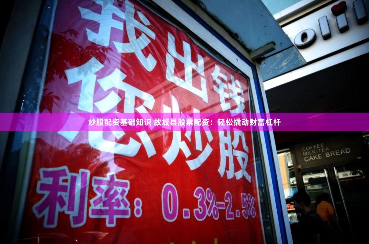 炒股配资基础知识 故城县股票配资：轻松撬动财富杠杆