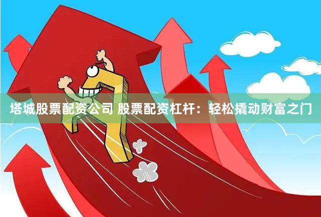 塔城股票配资公司 股票配资杠杆：轻松撬动财富之门