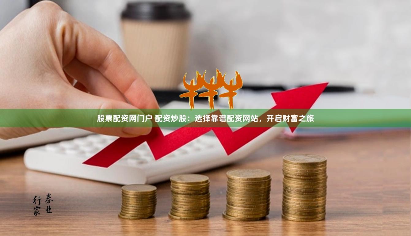 股票配资网门户 配资炒股：选择靠谱配资网站，开启财富之旅