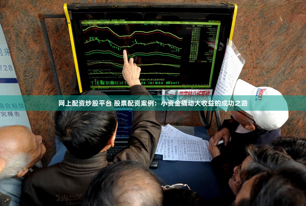 网上配资炒股平台 股票配资案例：小资金撬动大收益的成功之路