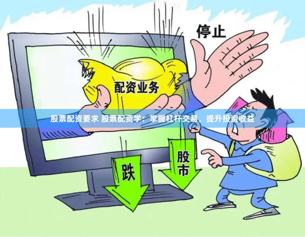 股票配资要求 股票配资学：掌握杠杆交易，提升投资收益