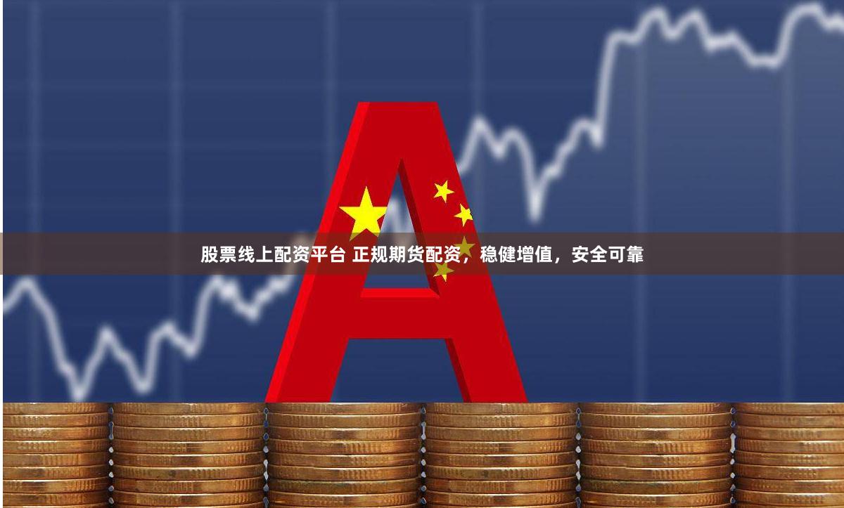 股票线上配资平台 正规期货配资，稳健增值，安全可靠