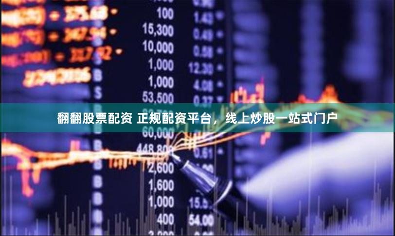 翻翻股票配资 正规配资平台，线上炒股一站式门户