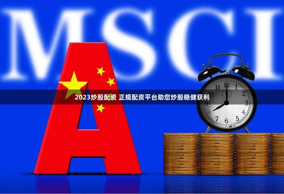 2023炒股配资 正规配资平台助您炒股稳健获利