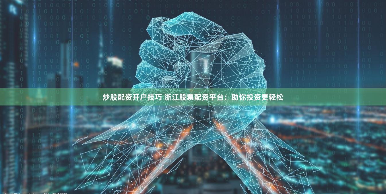炒股配资开户技巧 浙江股票配资平台：助你投资更轻松