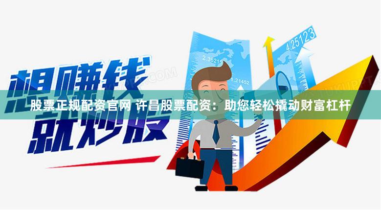 股票正规配资官网 许昌股票配资：助您轻松撬动财富杠杆