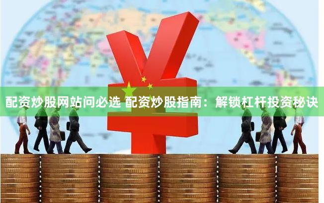 配资炒股网站问必选 配资炒股指南：解锁杠杆投资秘诀