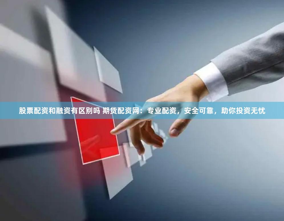 股票配资和融资有区别吗 期货配资网：专业配资，安全可靠，助你