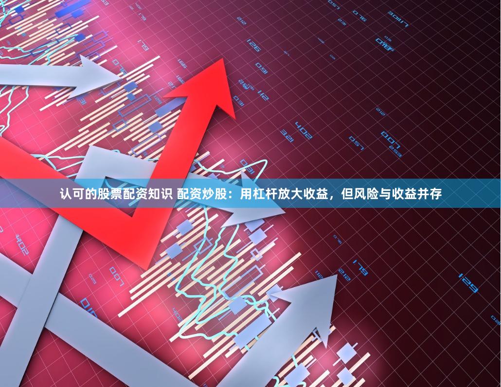 认可的股票配资知识 配资炒股：用杠杆放大收益，但风险与收益并