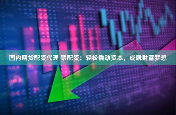 国内期货配资代理 票配资：轻松撬动资本，成就财富梦想