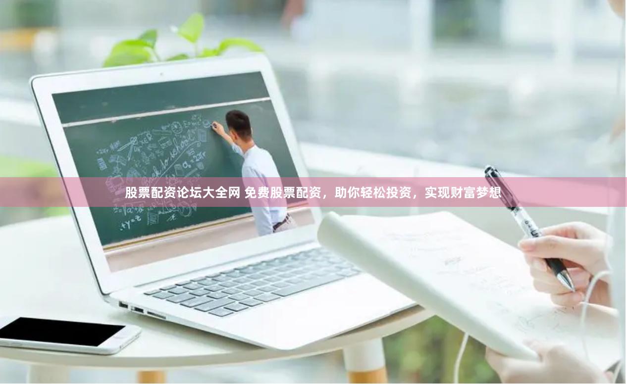 股票配资论坛大全网 免费股票配资，助你轻松投资，实现财富梦想